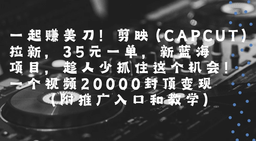 一起赚美刀!剪映(CAPCUT)拉新，35元一单，新蓝海项目，趁人少抓住这个机会一个视频20000封顶变现(附推广入口和教学)-知行客