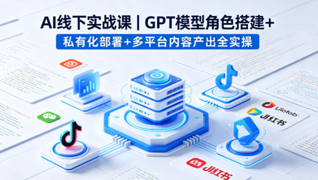 AI线下实战课，GPT模型角色搭建+私有化部署+多平台内容产出全实操-知行客