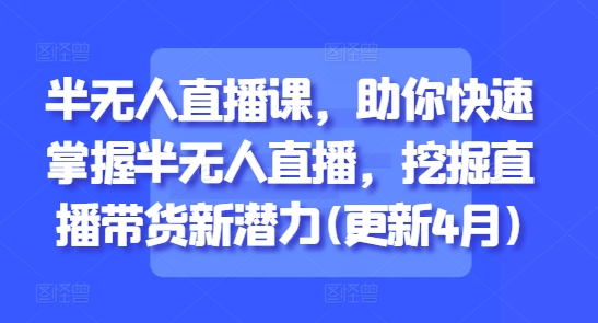 半无人直播课，助你快速掌握半无人直播，挖掘直播带货新潜力(更新8月)-知行客