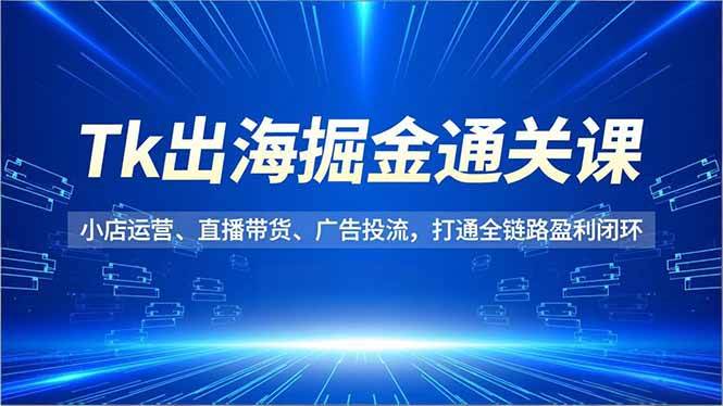 （16820期）Tk出海掘金通关课，小店运营、直播带货、广告投流，打通全链路盈利闭环-知行客
