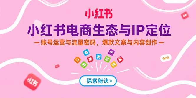 （15350期）小红书电商生态与IP定位，账号运营与流量密码，爆款文案与内容创作-知行客