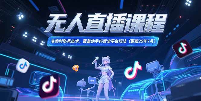 （15337期）无人直播课程，非实时防风技术，覆盖快手抖音全平台玩法(更新25年7月)-知行客