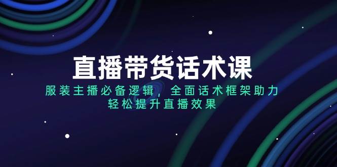 （14231期）直播带货话术课，服装主播必备逻辑，全面话术框架助力，轻松提升直播效果-知行客
