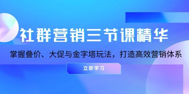 （13431期）社群营销三节课精华：掌握叠价、大促与金字塔玩法，打造高效营销体系-知行客