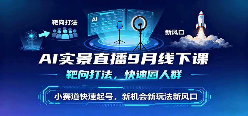 AI实景直播9月线下课，靶向打法，快速圈人群，小塞道快速起号，新机会新玩法新风口-知行客