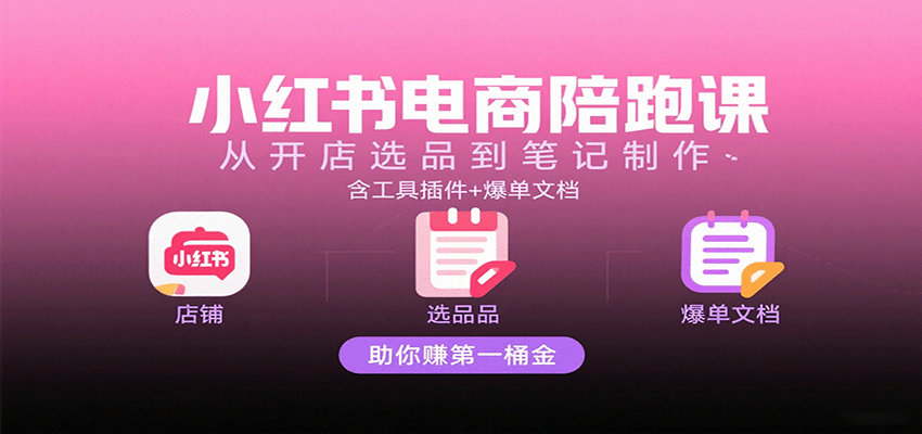 小红书电商陪跑课：从开店选品到笔记制作，含工具插件+爆单文档，助你赚第一桶金-知行客