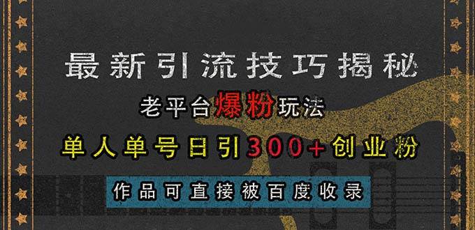（13445期）最新引流技巧揭秘，老平台爆粉玩法，单人单号日引300+创业粉，作品可直…-知行客