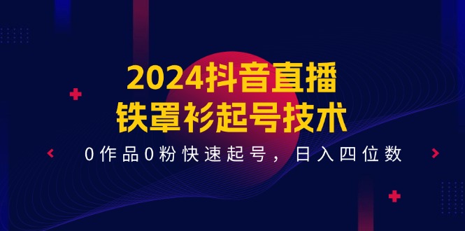 （11496期）2024抖音直播-铁罩衫起号技术，0作品0粉快速起号，日入四位数（14节课）-知行客