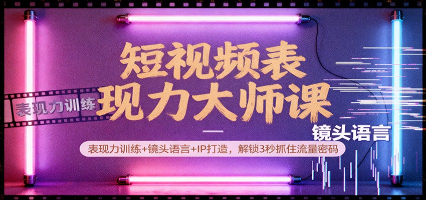 短视频表现力大师课：表现力训练+镜头语言+IP打造，解锁3秒抓住流量密码-知行客