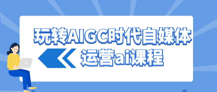 玩转AIGC时代自媒体运营ai课程-知行客