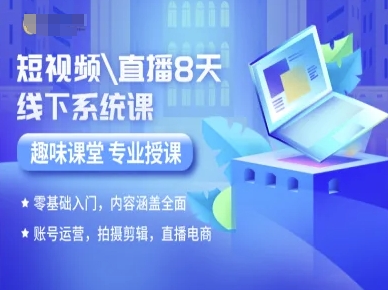 短视频直播8天线下系统课，零基础入门，内容涵盖全面，账号运营，拍摄剪辑，直播电商-知行客