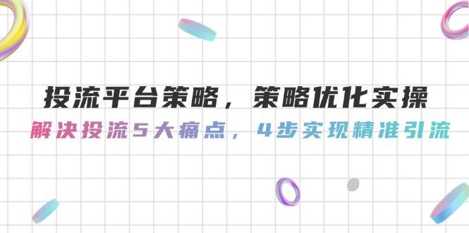投流平台策略，策略优化实操，解决投流5大痛点，4步实现精准引流-知行客
