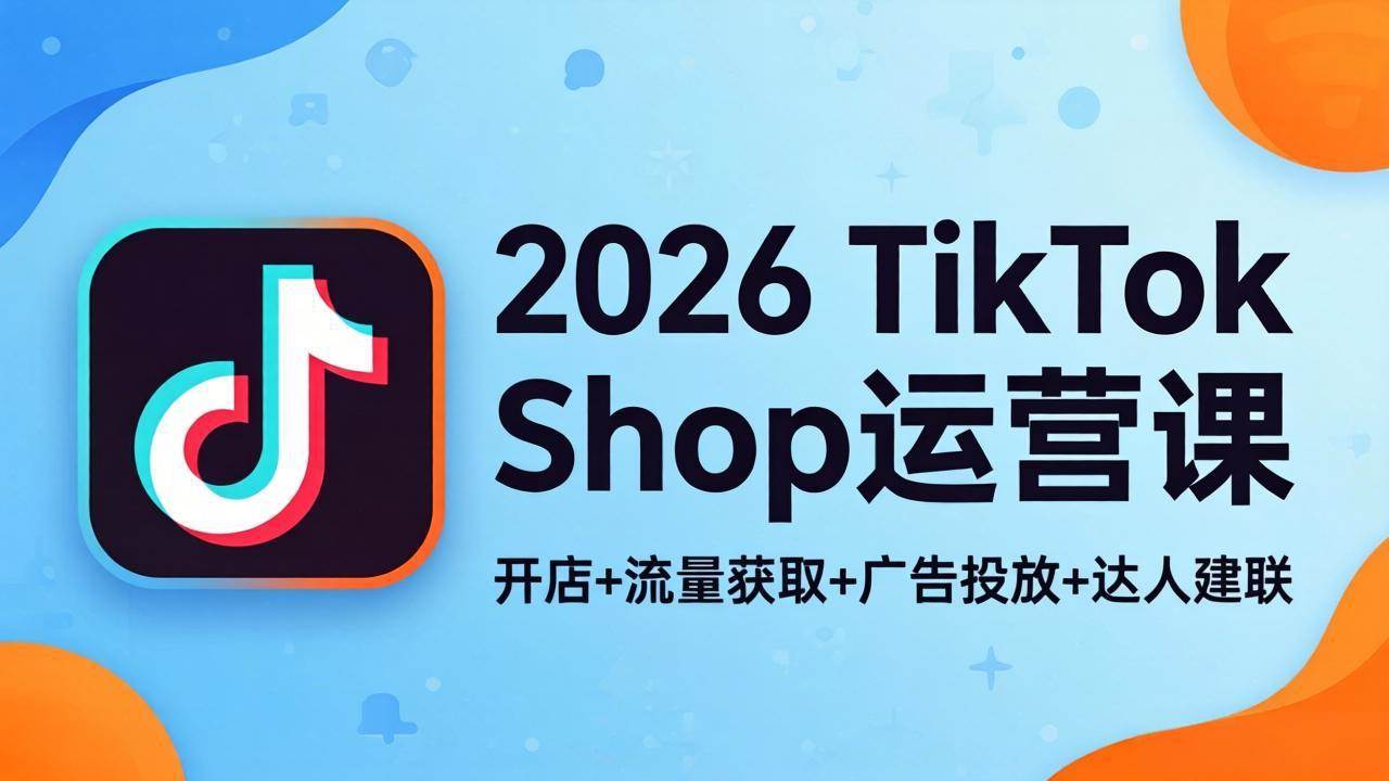 （18158期）2026TikTok Shop运营课：开店+流量获取+广告投放+达人建联，解锁海外电商掘金路径-知行客