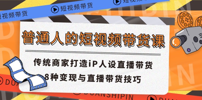 （11498期）普通人的短视频带货课 传统商家打造iP人设直播带货 8种变现与直播带货技巧-知行客