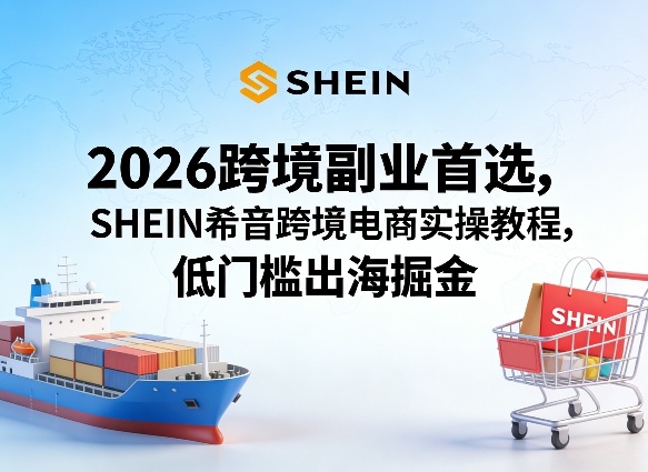 2026跨境副业首选，SHEIN希音跨境电商实操教程，低门槛出海掘金-知行客