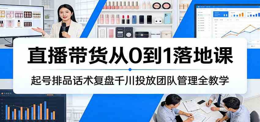 直播带货从0到1落地课：起号排品话术复盘千川投放团队管理全教学-知行客