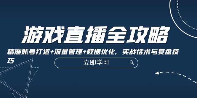 （12769期）游戏直播全攻略：精准账号打造+流量管理+数据优化，实战话术与复盘技巧-知行客
