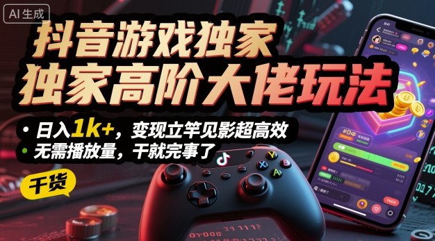 抖音游戏独家高阶大佬玩法，日入1k+，变现立竿见影超高效，无需播放量，干就完事了【揭秘】-知行客