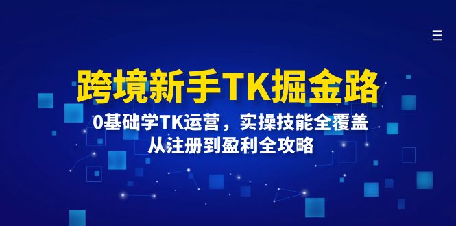 （12287期）跨境新手TK掘金路：0基础学TK运营，实操技能全覆盖，从注册到盈利全攻略-知行客