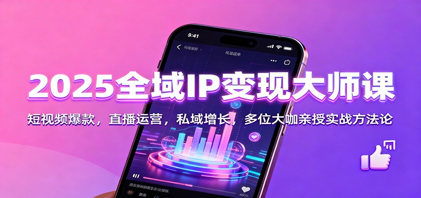 2025全域IP变现大师课：短视频爆款，直播运营，私域增长，多位大咖亲授实战方法论-知行客