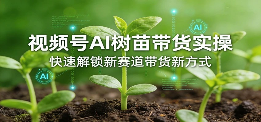 【精】视频号AI树苗带货实操，快速解锁新赛道带货新方式（26年4月更新）-知行客