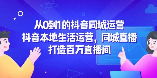 （14863期）从0到1的抖音同城运营，抖音本地生活运营，同城直播，打造百万直播间-知行客