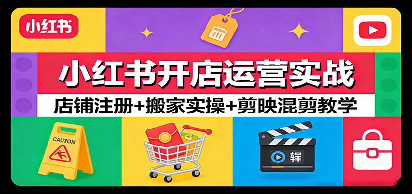 小红书开店运营实战：店铺注册+搬家实操+剪映混剪教学-知行客