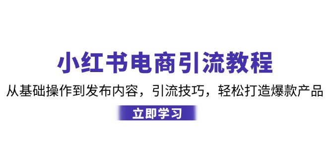 （12913期）小红书电商引流教程：从基础操作到发布内容，引流技巧，轻松打造爆款产品-知行客