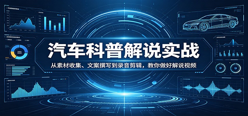 汽车科普解说实战：从素材收集、文案撰写到录音剪辑，教你做好解说视频-知行客