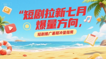 短剧拉新七月爆量方向，短剧推广暑期冲量指南-知行客