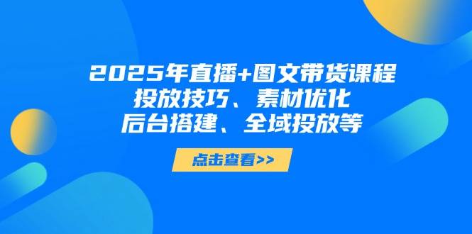 （14397期）2025年直播+图文带货课程，投放技巧、素材优化、后台搭建、全域投放等-知行客