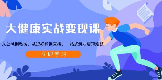 （13733期）大健康实战变现课：从公域到私域，从短视频到直播，一站式解决变现难题-知行客