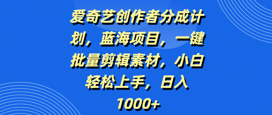 爱奇艺创作者分成计划，蓝海项目，一键批量剪辑素材，小白轻松上手，日入1000+-知行客
