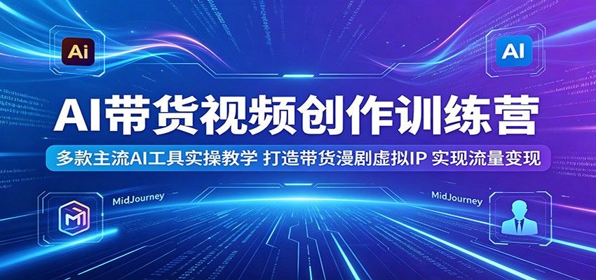 AI带货视频创作训练营：多款主流AI工具实操教学，打造带货漫剧虚拟IP，实现流量变现-知行客