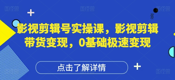 影视剪辑号实操课，影视剪辑带货变现，0基础极速变现-知行客