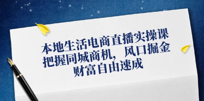 （12214期）本地生活电商直播实操课，把握同城商机，风口掘金，财富自由速成-知行客