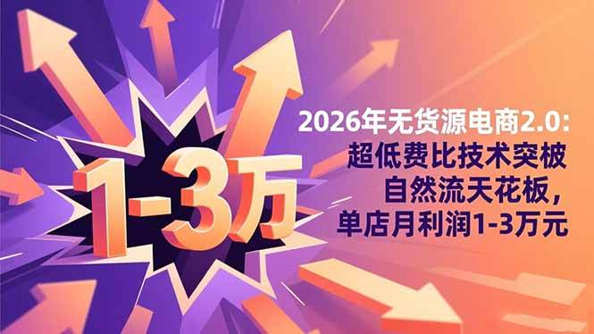 （16504期）2026年无货源电商2.0：超低费比技术突破自然流天花板，单店月利润1-3万元-知行客