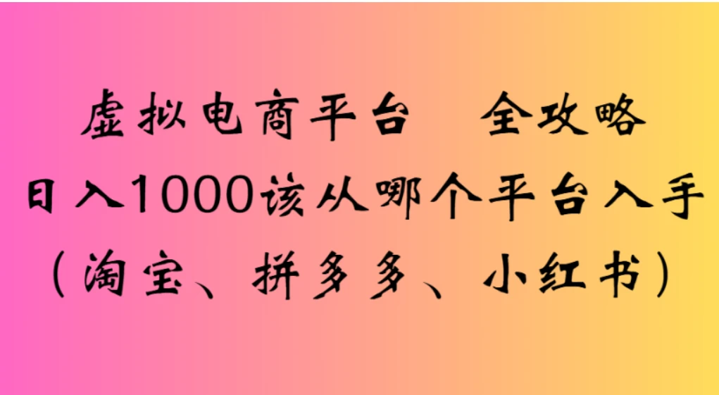 虚拟电商平台，该从哪个平台入手(淘宝、拼多多、小红书)全攻略日入1000-知行客