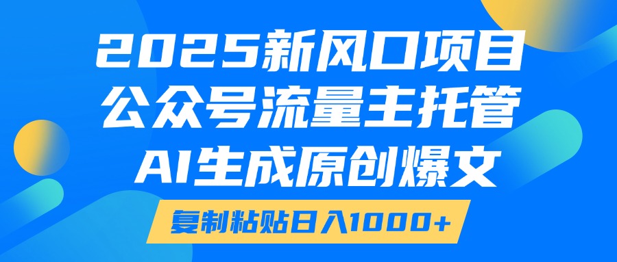 2025新风口项目，公众号流量主托管，AI生成原创爆文，复制粘贴日入1000+-知行客