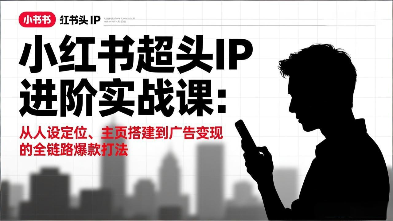 小红书超头IP进阶实战课：从人设定位、主页搭建到广告变现的全链路爆款打法-知行客