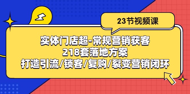 （10407期）实体门店超-常规营销获客：218套落地方案/打造引流/锁客/复购/裂变营销-知行客
