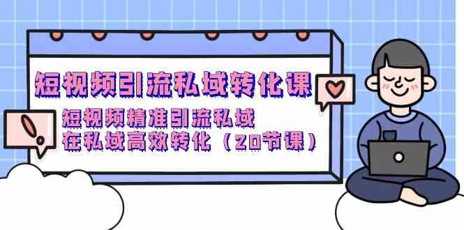 （9926期）短视频引流 私域转化课，短视频精准引流私域，在私域高效转化（20节课）-知行客