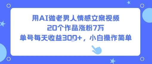 用AI做老男人情感文案视频，20个作品涨粉7W，单号每天收益3张+，小白操作简单-知行客