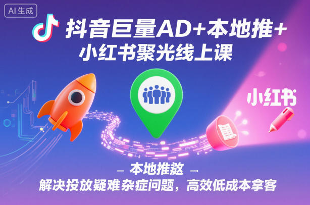 抖音巨量AD+本地推+小红书聚光线上课，解决投放疑难杂症问题，高效低成本拿客-知行客