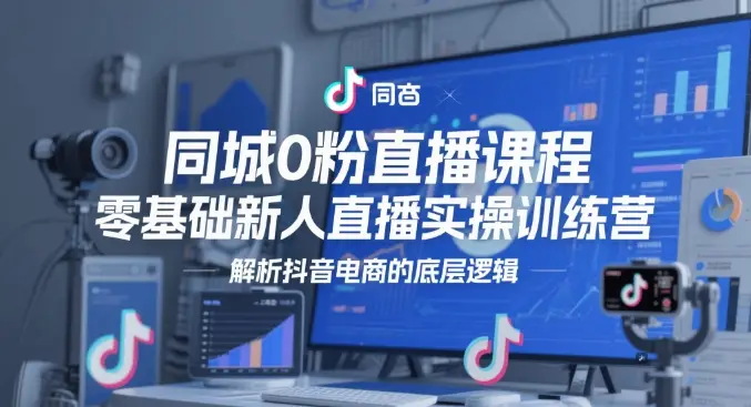 同城0粉直播课程，零基础新人直播实操训练营，解析抖音电商的底层逻辑-知行客
