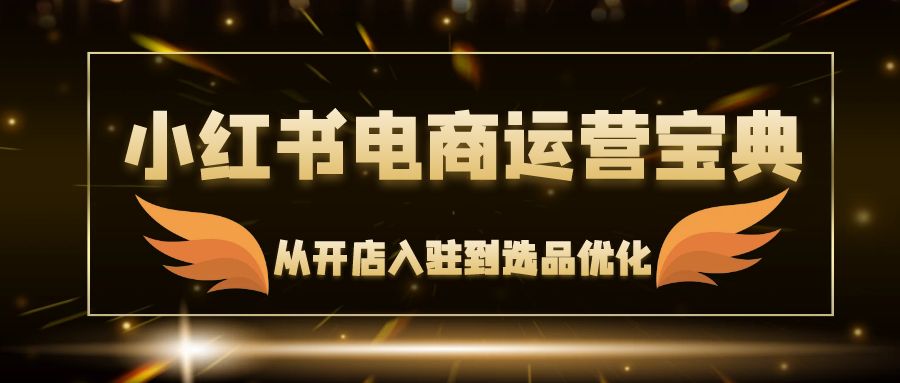 （12497期）小红书电商运营宝典：从开店入驻到选品优化，一站式解决你的电商难题-知行客