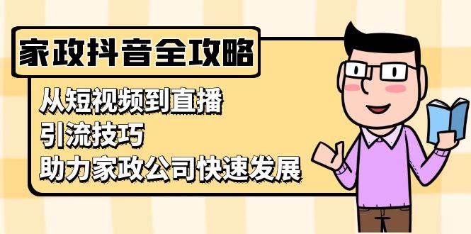 （13379期）家政抖音运营指南：从短视频到直播，引流技巧，助力家政公司快速发展-知行客