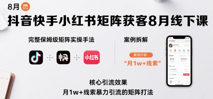 抖音快手小红书矩阵获客8月线下课，完整保姆级矩阵实操手法与案例拆解，月1w+线索暴力引流的矩阵打法-知行客