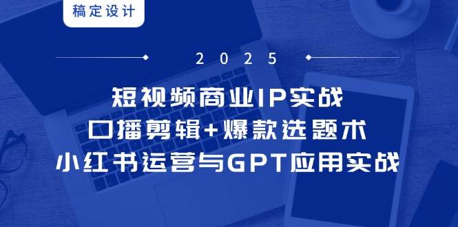 （14793期）短视频商业IP实战6期：口播剪辑+爆款选题术，小红书运营与GPT应用实战-知行客