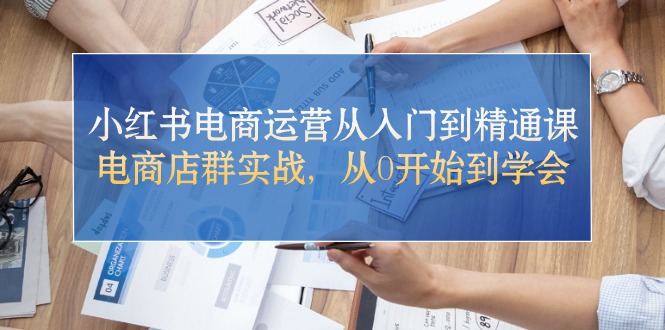 （10937期）小红书电商运营从入门到精通课，电商店群实战，从0开始到学会-知行客